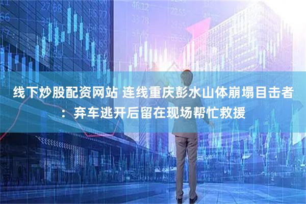 线下炒股配资网站 连线重庆彭水山体崩塌目击者：弃车逃开后留在现场帮忙救援