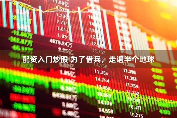 配资入门炒股 为了借兵，走遍半个地球